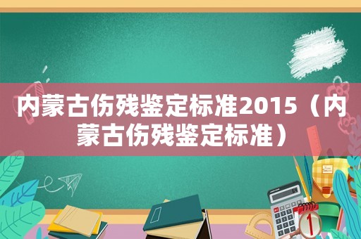 內蒙古傷殘鑒定標準2015（內蒙古傷殘鑒定標準）