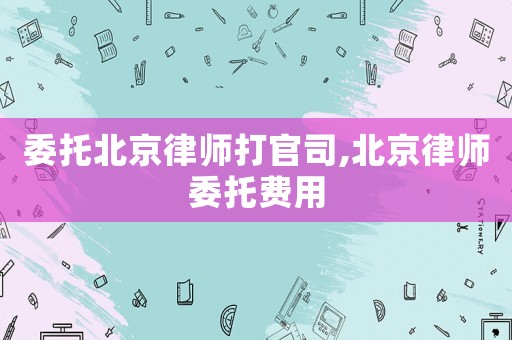 委托北京律師打官司,北京律師委托費用