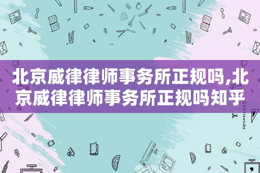 北京威律律師事務所正規嗎,北京威律律師事務所正規嗎知乎