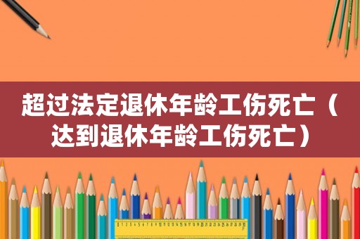 超過法定退休年齡工傷死亡（達到退休年齡工傷死亡）