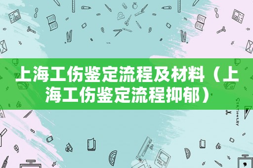 上海工傷鑒定流程及材料（上海工傷鑒定流程抑郁）