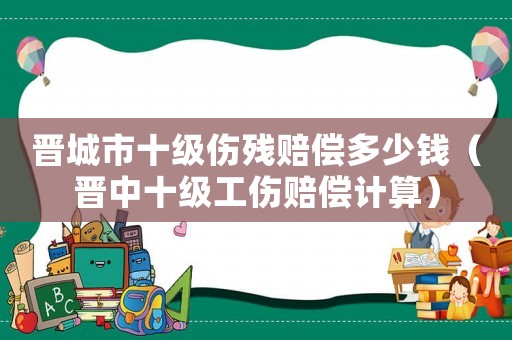 晉城市十級傷殘賠償多少錢（晉中十級工傷賠償計算）