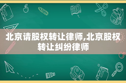 北京請股權轉讓律師,北京股權轉讓糾紛律師