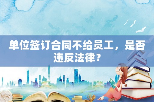 單位簽訂合同不給員工，是否違反法律？