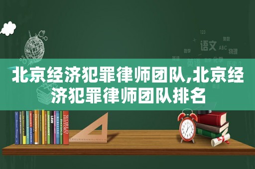 北京經(jīng)濟(jì)犯罪律師團(tuán)隊(duì),北京經(jīng)濟(jì)犯罪律師團(tuán)隊(duì)排名