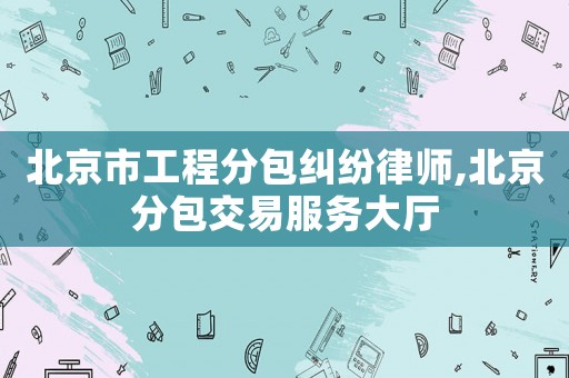 北京市工程分包糾紛律師,北京分包交易服務(wù)大廳