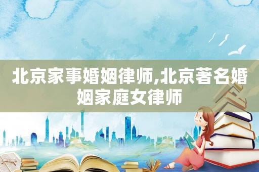 北京家事婚姻律師,北京著名婚姻家庭女律師
