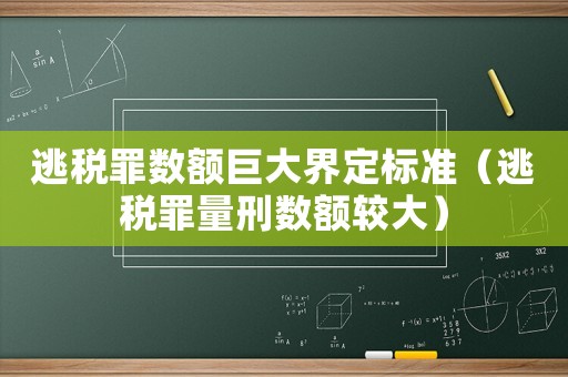 逃稅罪數額巨大界定標準（逃稅罪量刑數額較大）