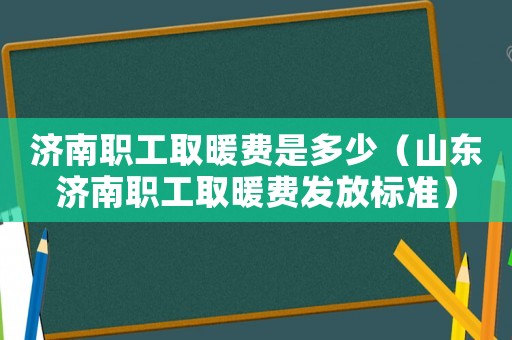 濟南職工取暖費是多少（山東濟南職工取暖費發放標準）