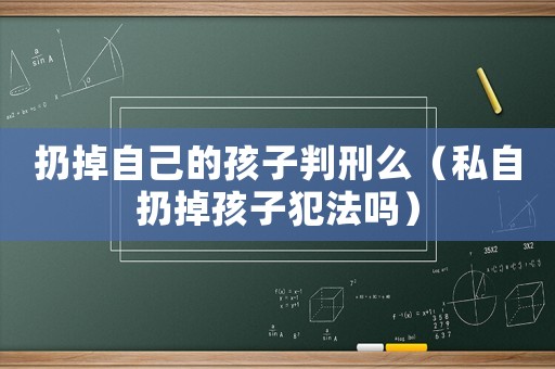 扔掉自己的孩子判刑么（私自扔掉孩子犯法嗎）