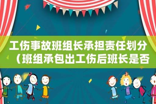 工傷事故班組長承擔責任劃分（班組承包出工傷后班長是否賠償）