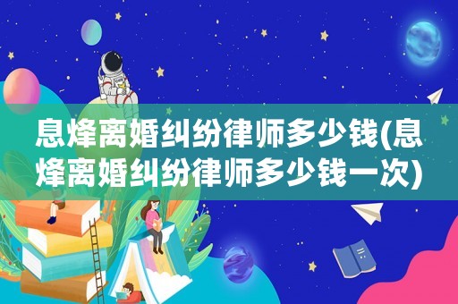 息烽離婚糾紛律師多少錢(息烽離婚糾紛律師多少錢一次)