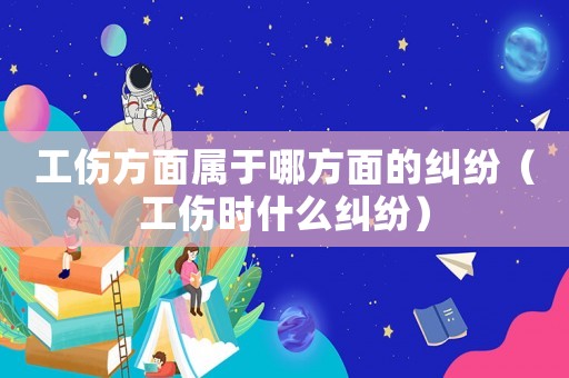 工傷方面屬于哪方面的糾紛（工傷時什么糾紛）