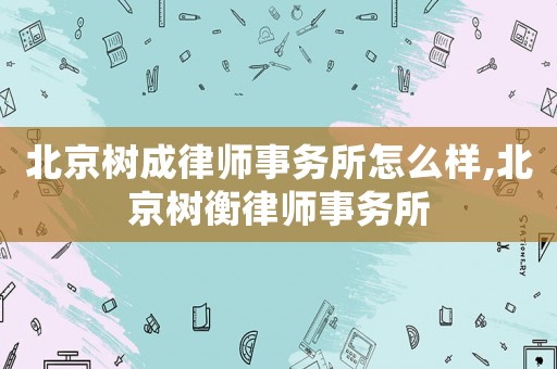 北京樹成律師事務所怎么樣,北京樹衡律師事務所