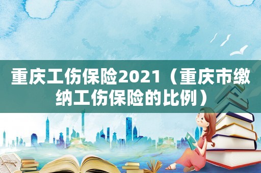 重慶工傷保險2021（重慶市繳納工傷保險的比例）