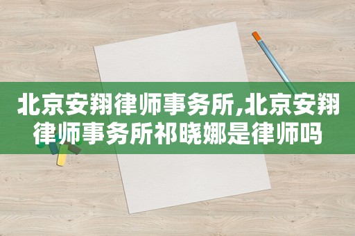 北京安翔律師事務所,北京安翔律師事務所祁曉娜是律師嗎