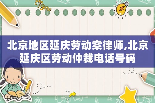 北京地區延慶勞動案律師,北京延慶區勞動仲裁電話號碼