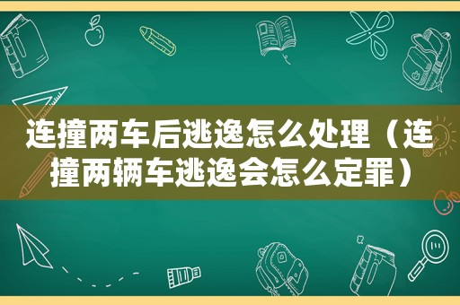 連撞兩車后逃逸怎么處理（連撞兩輛車逃逸會怎么定罪）