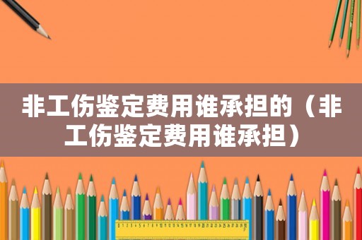 非工傷鑒定費(fèi)用誰承擔(dān)的（非工傷鑒定費(fèi)用誰承擔(dān)）