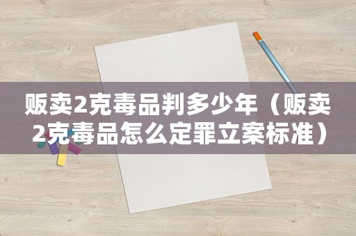 販賣2克毒品判多少年（販賣2克毒品怎么定罪立案標準）