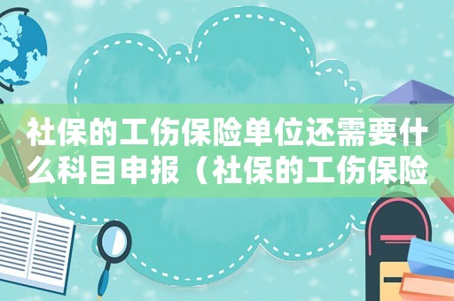 社保的工傷保險單位還需要什么科目申報（社保的工傷保險單位還需要什么科目）