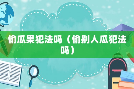 偷瓜果犯法嗎（偷別人瓜犯法嗎）