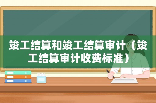 竣工結算和竣工結算審計（竣工結算審計收費標準）