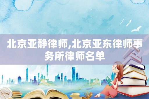 北京亞靜律師,北京亞東律師事務(wù)所律師名單