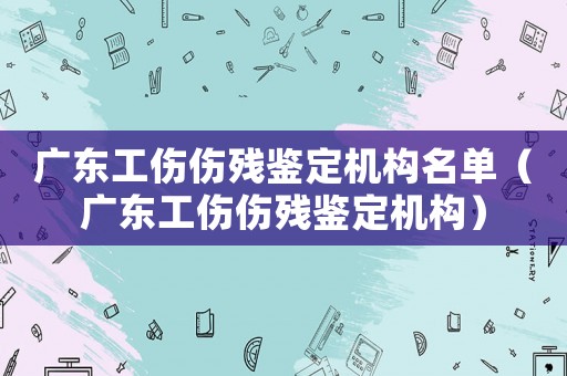 廣東工傷傷殘鑒定機構名單（廣東工傷傷殘鑒定機構）