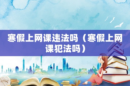 寒假上網課違法嗎（寒假上網課犯法嗎）