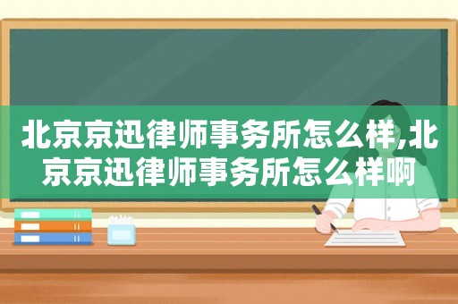 北京京迅律師事務(wù)所怎么樣,北京京迅律師事務(wù)所怎么樣啊