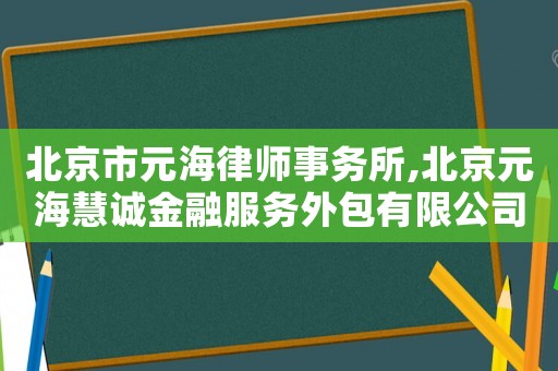 北京市元海律師事務(wù)所,北京元海慧誠金融服務(wù)外包有限公司