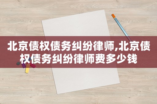 北京債權(quán)債務(wù)糾紛律師,北京債權(quán)債務(wù)糾紛律師費(fèi)多少錢