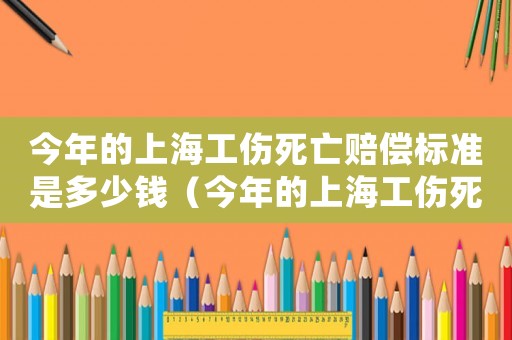 今年的上海工傷死亡賠償標準是多少錢（今年的上海工傷死亡賠償標準是多少）