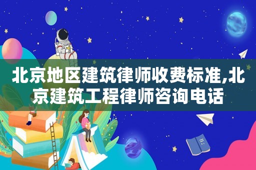 北京地區建筑律師收費標準,北京建筑工程律師咨詢電話