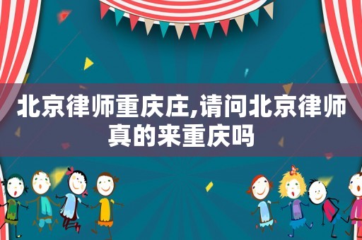 北京律師重慶莊,請問北京律師真的來重慶嗎
