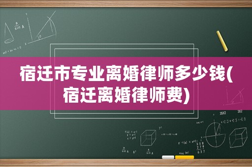 宿遷市專業(yè)離婚律師多少錢(宿遷離婚律師費)