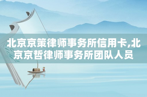 北京京策律師事務所信用卡,北京京哲律師事務所團隊人員