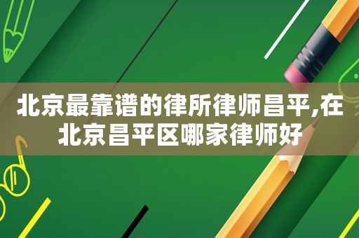 北京最靠譜的律所律師昌平,在北京昌平區哪家律師好