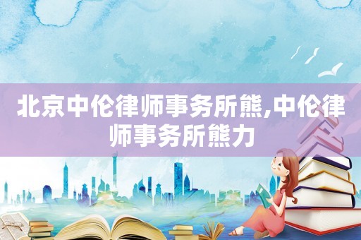北京中倫律師事務所熊,中倫律師事務所熊力