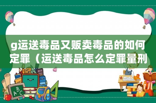 g運(yùn)送毒品又販賣毒品的如何定罪（運(yùn)送毒品怎么定罪量刑）
