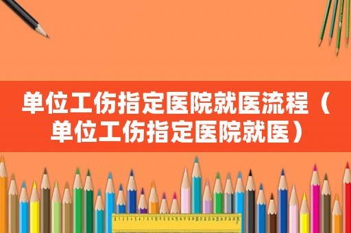 單位工傷指定醫(yī)院就醫(yī)流程（單位工傷指定醫(yī)院就醫(yī)）