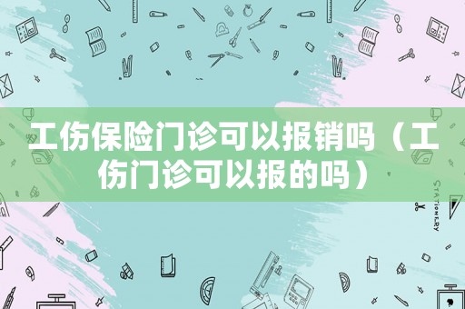 工傷保險門診可以報銷嗎（工傷門診可以報的嗎）