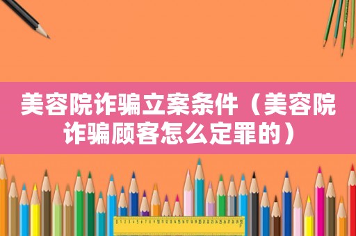 美容院詐騙立案條件（美容院詐騙顧客怎么定罪的）