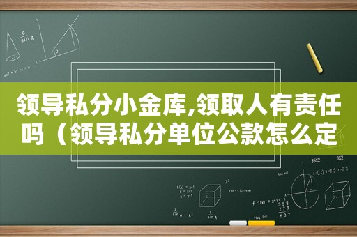 領(lǐng)導(dǎo)私分小金庫(kù),領(lǐng)取人有責(zé)任嗎（領(lǐng)導(dǎo)私分單位公款怎么定罪）