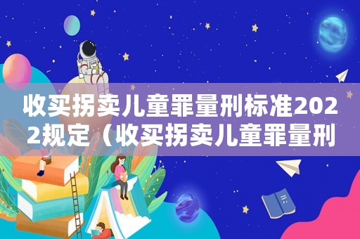 收買拐賣兒童罪量刑標準2022規(guī)定（收買拐賣兒童罪量刑標準）