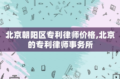 北京朝陽區(qū)專利律師價格,北京的專利律師事務(wù)所