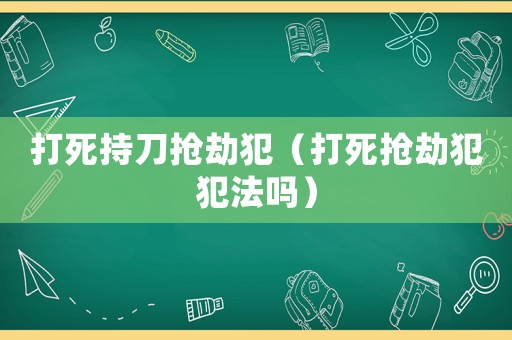 打死持刀搶劫犯（打死搶劫犯犯法嗎）