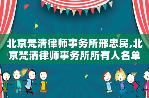 北京梵清律師事務所邢忠民,北京梵清律師事務所所有人名單