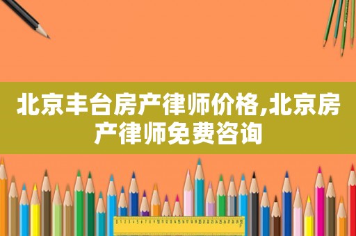 北京豐臺(tái)房產(chǎn)律師價(jià)格,北京房產(chǎn)律師免費(fèi)咨詢(xún)